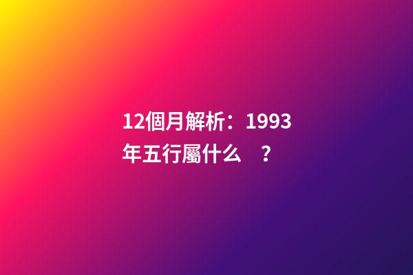 12個月解析：1993年五行屬什么？